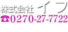 〒370-0115　群馬県伊勢崎市境美原11-16　tel.0270ー27ー7722 fax.0270ー27ー7723　株式会社 イフ